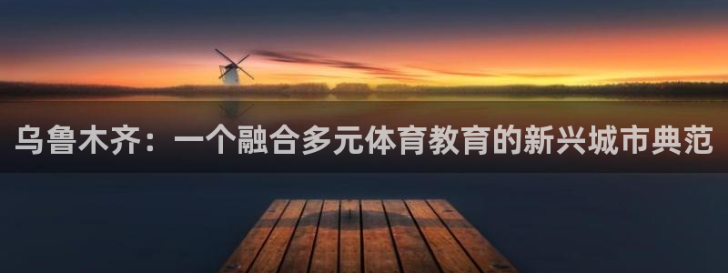 风暴体育app官方下载：乌鲁木齐：一个融合多元体育教育的新兴城市典范